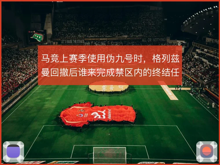 马竞上赛季使用伪九号时，格列兹曼回撤后谁来完成禁区内的终结任务