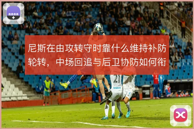 尼斯在由攻转守时靠什么维持补防轮转,中场回追与后卫协防如何衔接