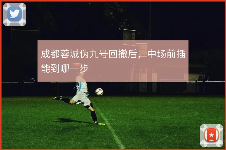 成都蓉城伪九号回撤后,中场前插能到哪一步