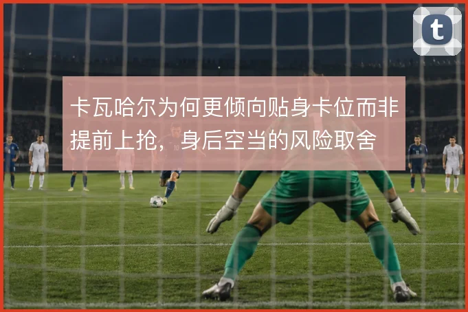 卡瓦哈尔为何更倾向贴身卡位而非提前上抢,身后空当的风险取舍
