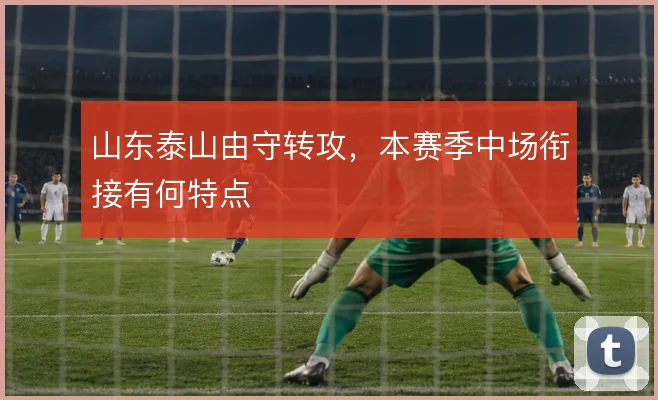 山东泰山由守转攻，本赛季中场衔接有何特点