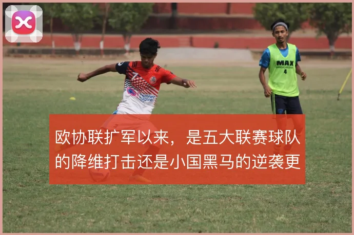 欧协联扩军以来,是五大联赛球队的降维打击还是小国黑马的逆袭更占上风