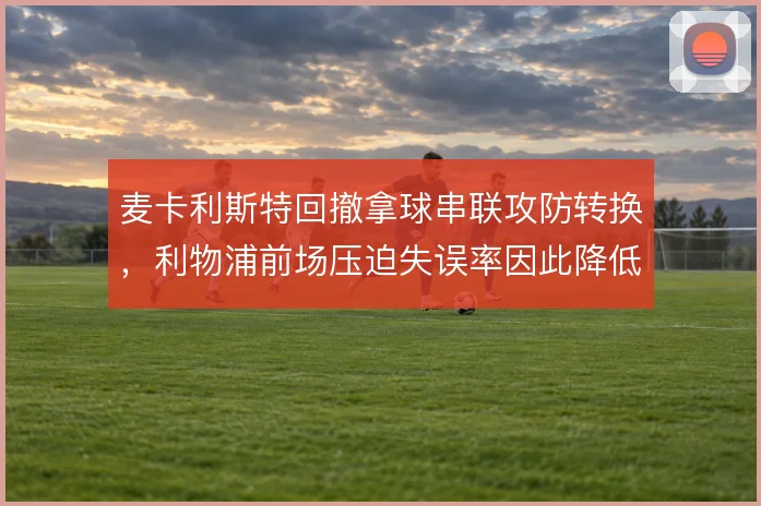 麦卡利斯特回撤拿球串联攻防转换，利物浦前场压迫失误率因此降低