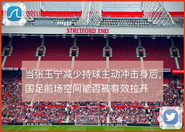 当张玉宁减少持球主动冲击身后，国足前场空间能否被有效拉开