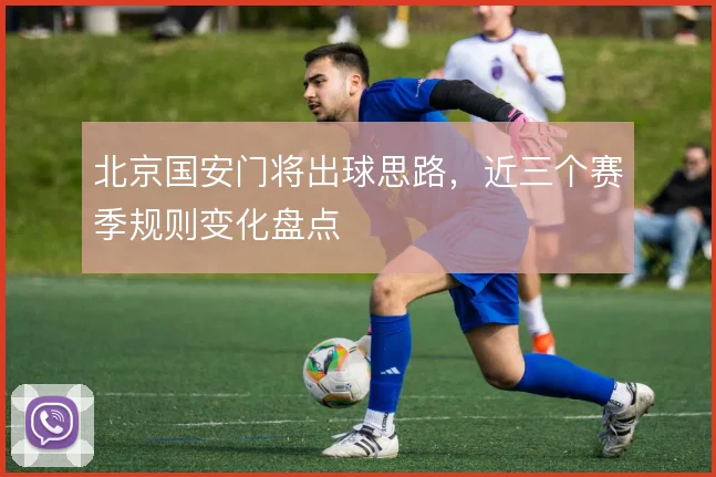 北京国安门将出球思路，近三个赛季规则变化盘点