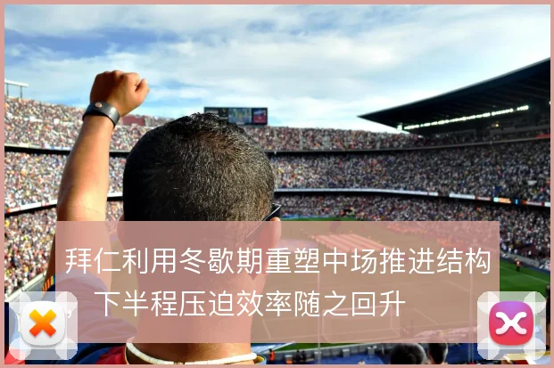 拜仁利用冬歇期重塑中场推进结构,下半程压迫效率随之回升