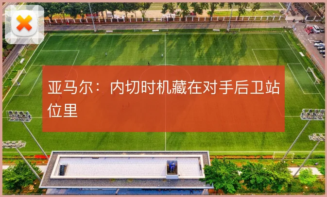 亚马尔：内切时机藏在对手后卫站位里