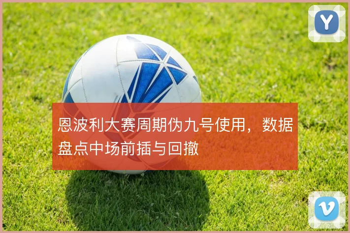 恩波利大赛周期伪九号使用,数据盘点中场前插与回撤