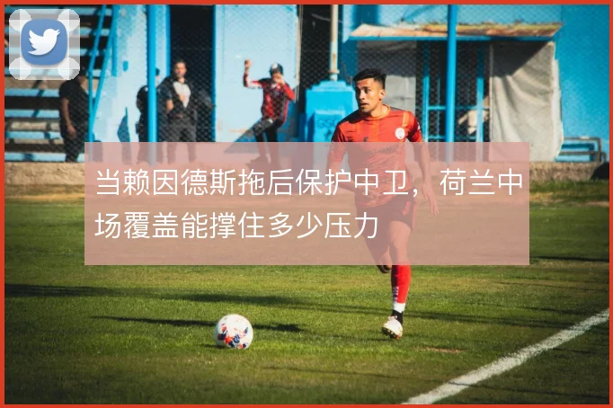 当赖因德斯拖后保护中卫，荷兰中场覆盖能撑住多少压力