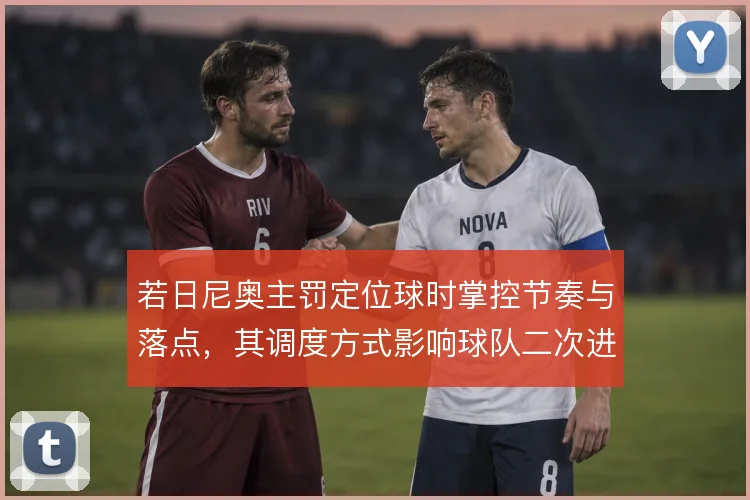 若日尼奥主罚定位球时掌控节奏与落点，其调度方式影响球队二次进攻的效率