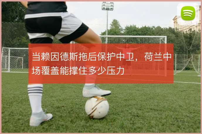 当赖因德斯拖后保护中卫，荷兰中场覆盖能撑住多少压力