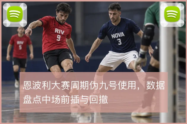 恩波利大赛周期伪九号使用，数据盘点中场前插与回撤