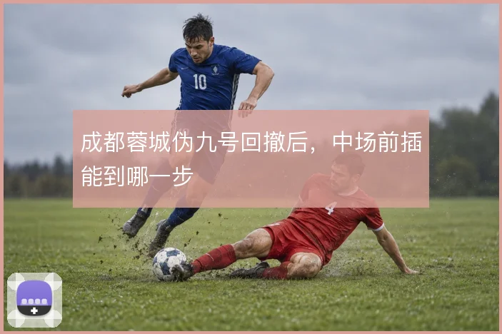 成都蓉城伪九号回撤后,中场前插能到哪一步
