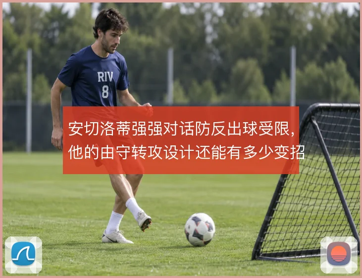 安切洛蒂强强对话防反出球受限，他的由守转攻设计还能有多少变招