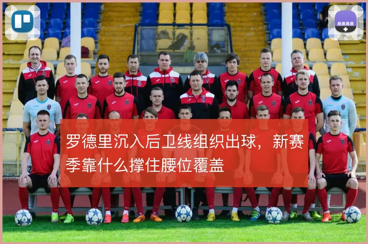 罗德里沉入后卫线组织出球，新赛季靠什么撑住腰位覆盖